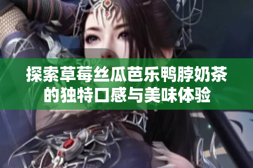 探索草莓丝瓜芭乐鸭脖奶茶的独特口感与美味体验