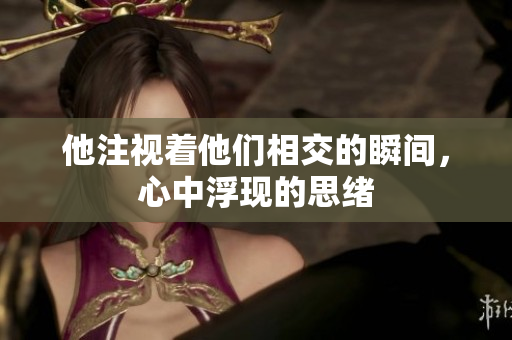 他注视着他们相交的瞬间，心中浮现的思绪