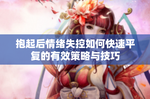 抱起后情绪失控如何快速平复的有效策略与技巧