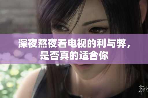 深夜熬夜看电视的利与弊，是否真的适合你