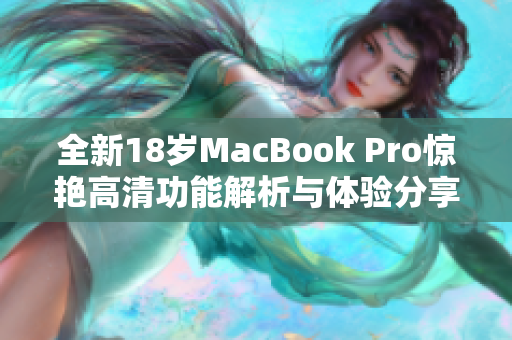 全新18岁MacBook Pro惊艳高清功能解析与体验分享