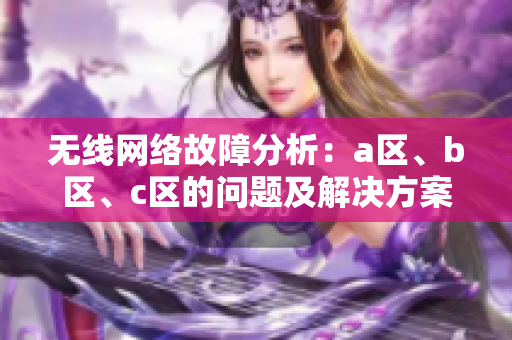 无线网络故障分析：a区、b区、c区的问题及解决方案