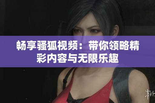 畅享骚狐视频：带你领略精彩内容与无限乐趣