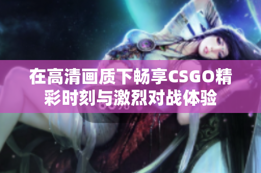 在高清画质下畅享CSGO精彩时刻与激烈对战体验