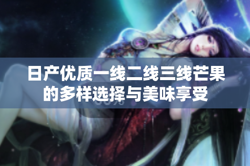 日产优质一线二线三线芒果的多样选择与美味享受
