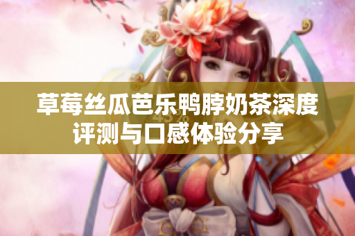 草莓丝瓜芭乐鸭脖奶茶深度评测与口感体验分享