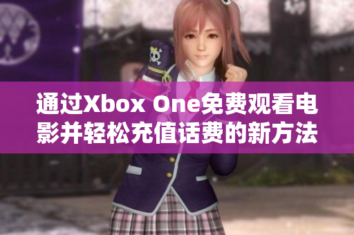 通过Xbox One免费观看电影并轻松充值话费的新方法揭秘