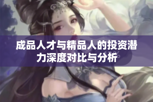 成品人才与精品人的投资潜力深度对比与分析