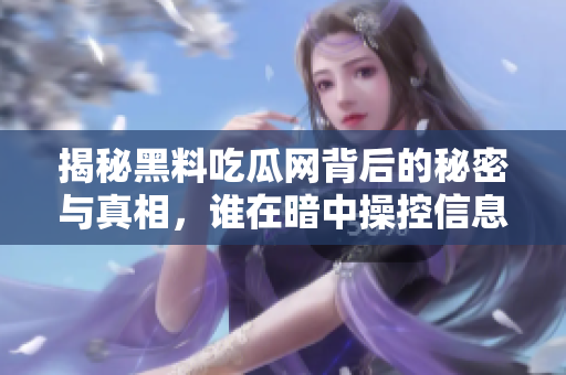 揭秘黑料吃瓜网背后的秘密与真相，谁在暗中操控信息流动