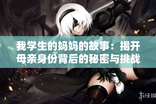我学生的妈妈的故事：揭开母亲身份背后的秘密与挑战