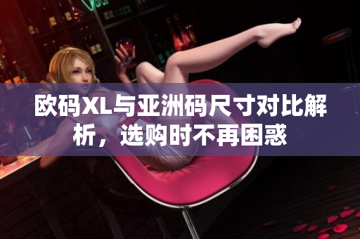 欧码XL与亚洲码尺寸对比解析，选购时不再困惑
