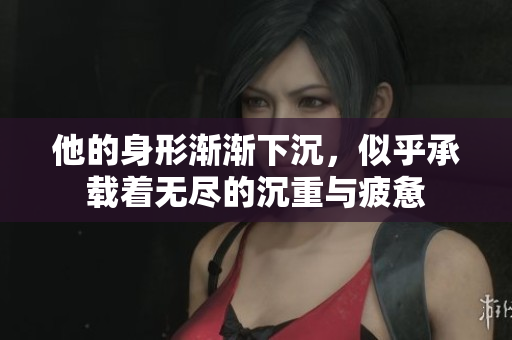 他的身形渐渐下沉，似乎承载着无尽的沉重与疲惫