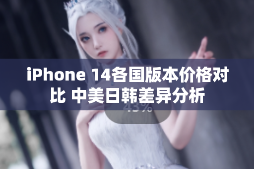 iPhone 14各国版本价格对比 中美日韩差异分析