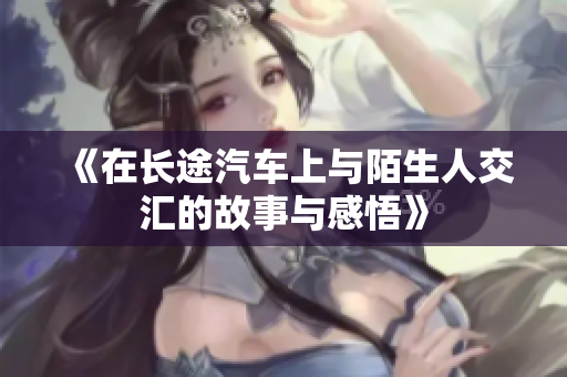 《在长途汽车上与陌生人交汇的故事与感悟》