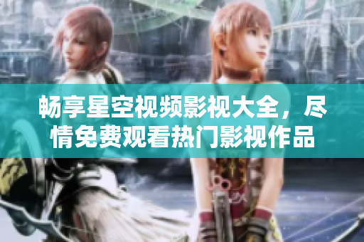 畅享星空视频影视大全，尽情免费观看热门影视作品
