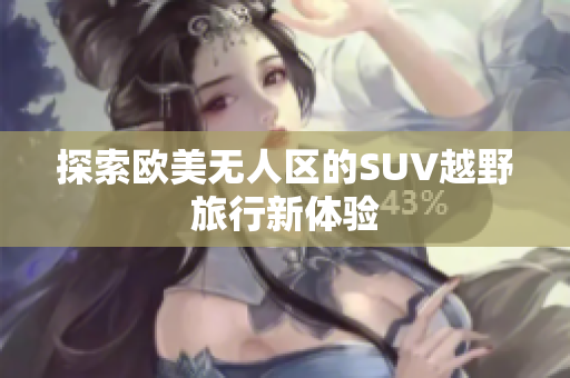 探索欧美无人区的SUV越野旅行新体验