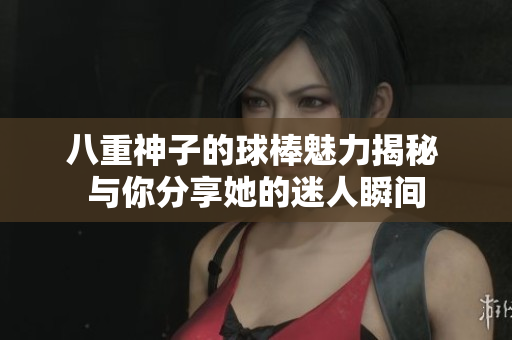 八重神子的球棒魅力揭秘 与你分享她的迷人瞬间