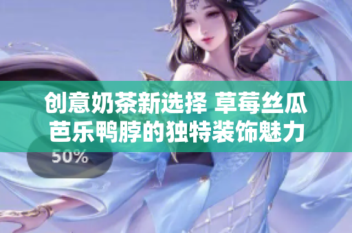 创意奶茶新选择 草莓丝瓜芭乐鸭脖的独特装饰魅力