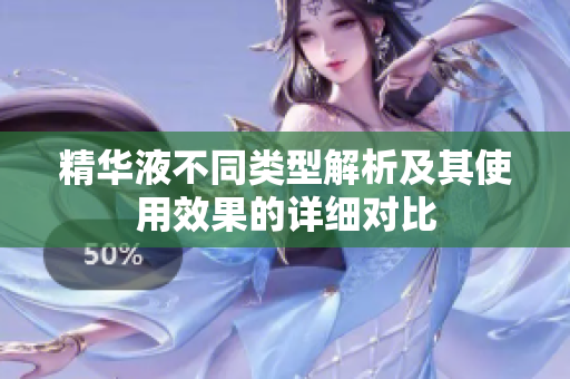 精华液不同类型解析及其使用效果的详细对比