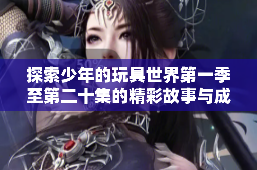 探索少年的玩具世界第一季至第二十集的精彩故事与成长历程