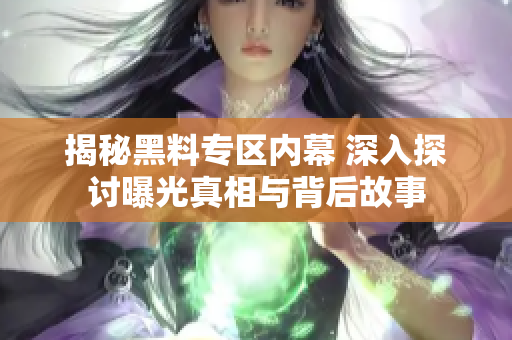 揭秘黑料专区内幕 深入探讨曝光真相与背后故事