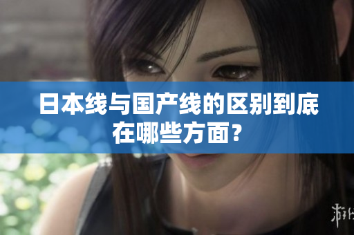 日本线与国产线的区别到底在哪些方面？
