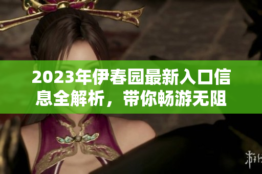 2023年伊春园最新入口信息全解析，带你畅游无阻