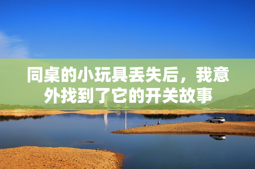 同桌的小玩具丢失后，我意外找到了它的开关故事