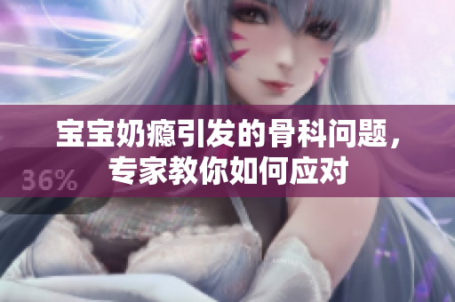 宝宝奶瘾引发的骨科问题，专家教你如何应对