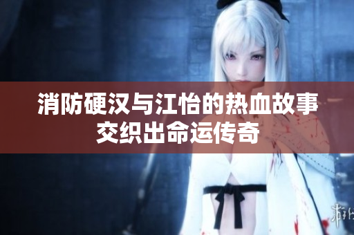 消防硬汉与江怡的热血故事交织出命运传奇