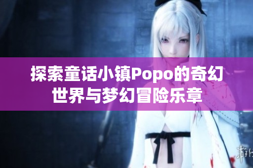探索童话小镇Popo的奇幻世界与梦幻冒险乐章