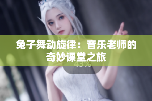 兔子舞动旋律：音乐老师的奇妙课堂之旅