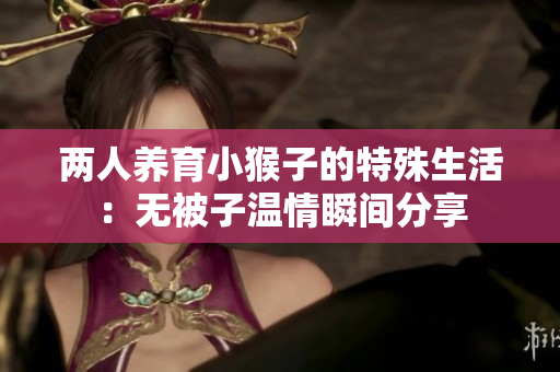 两人养育小猴子的特殊生活：无被子温情瞬间分享