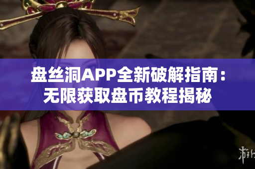 盘丝洞APP全新破解指南：无限获取盘币教程揭秘