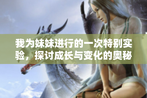 我为妹妹进行的一次特别实验，探讨成长与变化的奥秘