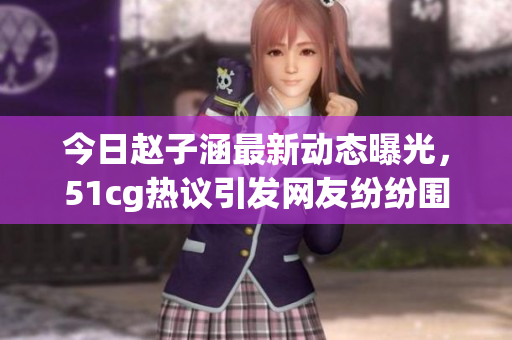 今日赵子涵最新动态曝光，51cg热议引发网友纷纷围观