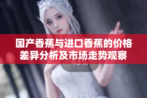 国产香蕉与进口香蕉的价格差异分析及市场走势观察