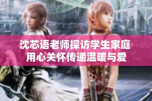 沈芯语老师探访学生家庭 用心关怀传递温暖与爱