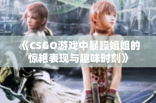 《CSGO游戏中暴躁姐姐的惊艳表现与趣味时刻》