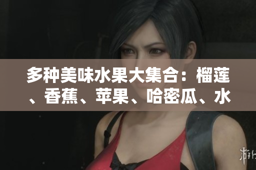 多种美味水果大集合：榴莲、香蕉、苹果、哈密瓜、水蜜桃一网打尽