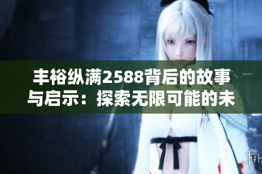 丰裕纵满2588背后的故事与启示：探索无限可能的未来发展