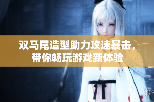 双马尾造型助力攻速暴击，带你畅玩游戏新体验