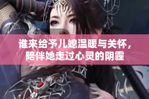 谁来给予儿媳温暖与关怀，陪伴她走过心灵的阴霾