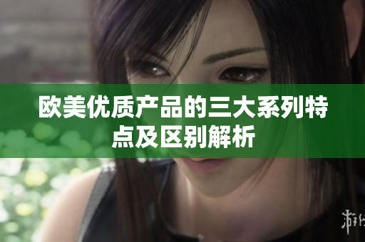 欧美优质产品的三大系列特点及区别解析