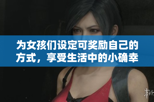 为女孩们设定可奖励自己的方式，享受生活中的小确幸