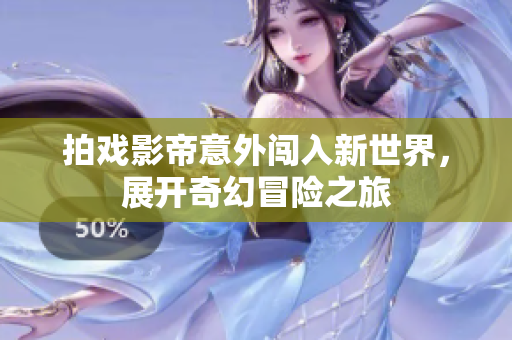 拍戏影帝意外闯入新世界，展开奇幻冒险之旅