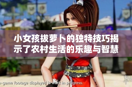 小女孩拔萝卜的独特技巧揭示了农村生活的乐趣与智慧