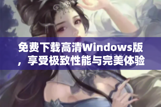 免费下载高清Windows版，享受极致性能与完美体验