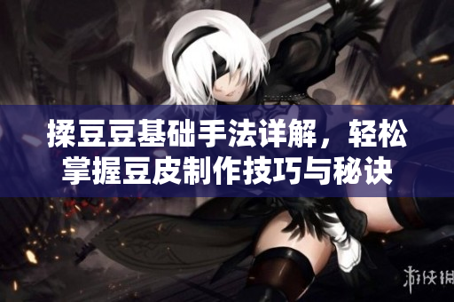 揉豆豆基础手法详解，轻松掌握豆皮制作技巧与秘诀