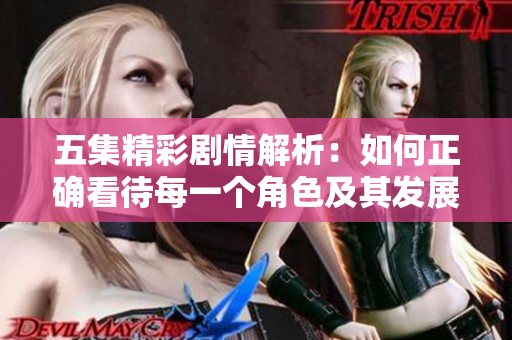 五集精彩剧情解析：如何正确看待每一个角色及其发展